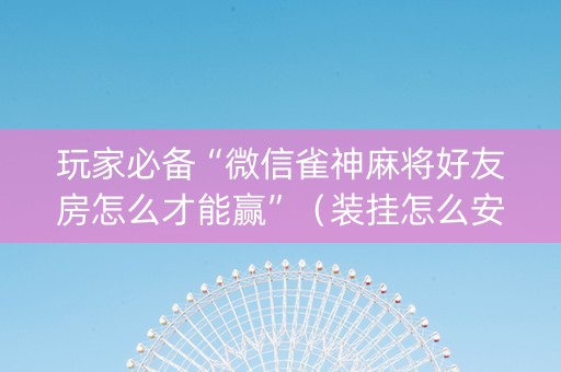 玩家必备“微信雀神麻将好友房怎么才能赢”（装挂怎么安装)