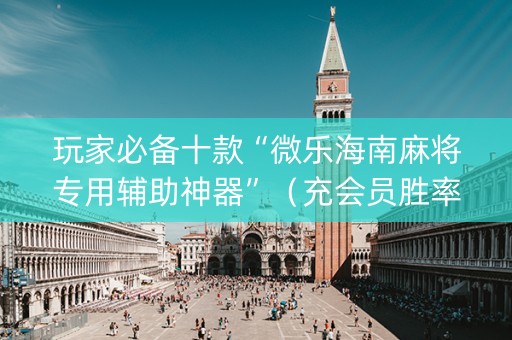 玩家必备十款“微乐海南麻将专用辅助神器”（充会员胜率高)