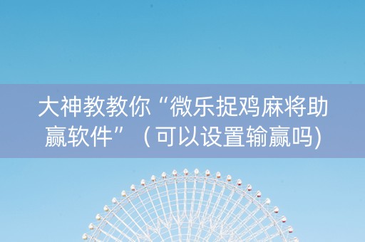 大神教教你“微乐捉鸡麻将助赢软件”（可以设置输赢吗)