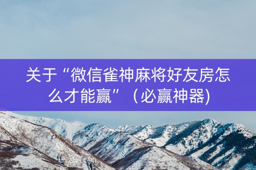 关于“微信雀神麻将好友房怎么才能赢”（必赢神器)