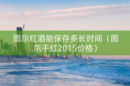 图尔红酒能保存多长时间（图尔干红2015价格）