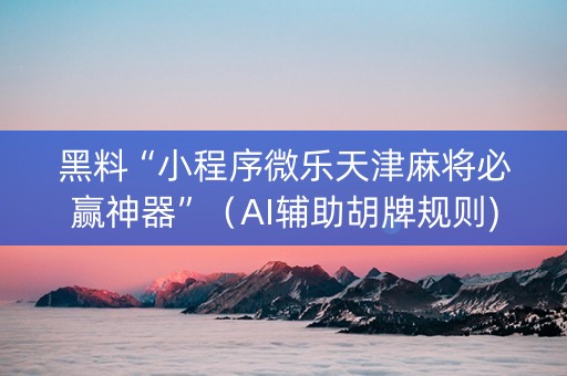 黑料“小程序微乐天津麻将必赢神器”（AI辅助胡牌规则)