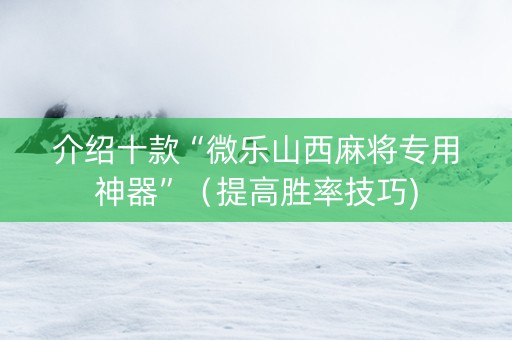 介绍十款“微乐山西麻将专用神器”（提高胜率技巧)