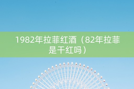 1982年拉菲红酒（82年拉菲是干红吗）