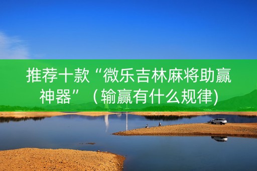 推荐十款“微乐吉林麻将助赢神器”（输赢有什么规律)