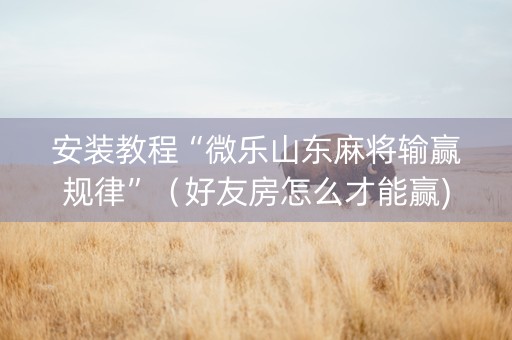 安装教程“微乐山东麻将输赢规律”（好友房怎么才能赢)