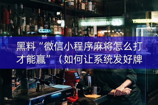 黑料“微信小程序麻将怎么打才能赢”（如何让系统发好牌)
