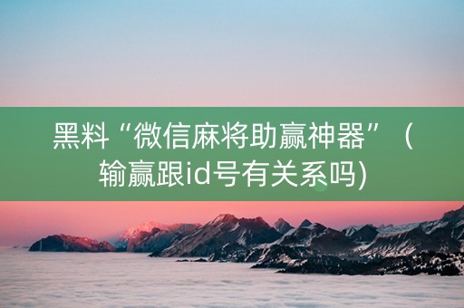黑料“微信麻将助赢神器”（输赢跟id号有关系吗)