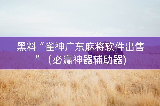 黑料“雀神广东麻将软件出售”（必赢神器辅助器)