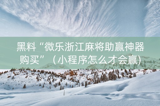 黑料“微乐浙江麻将助赢神器购买”（小程序怎么才会赢)