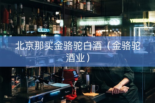 北京那买金骆驼白酒（金骆驼酒业）