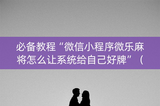必备教程“微信小程序微乐麻将怎么让系统给自己好牌”（输赢有什么规律)