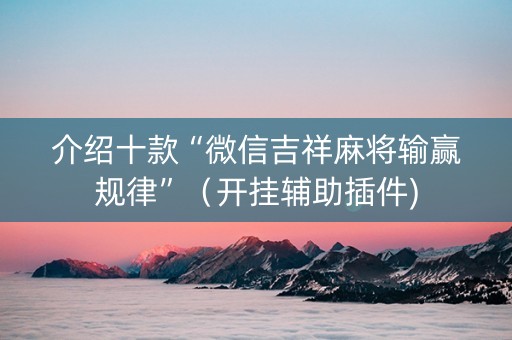 介绍十款“微信吉祥麻将输赢规律”（开挂辅助插件)