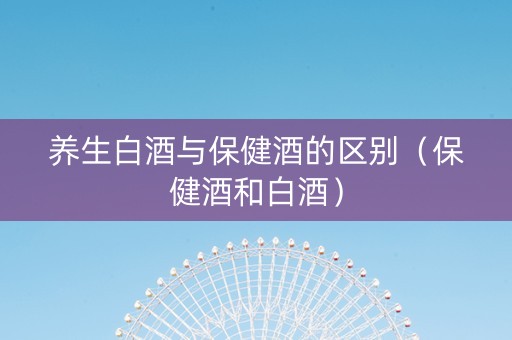 养生白酒与保健酒的区别（保健酒和白酒）