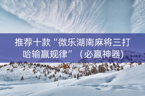 推荐十款“微乐湖南麻将三打哈输赢规律”（必赢神器)