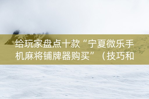 给玩家盘点十款“宁夏微乐手机麻将铺牌器购买”（技巧和打好牌方法)