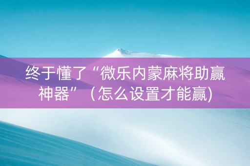 终于懂了“微乐内蒙麻将助赢神器”（怎么设置才能赢)
