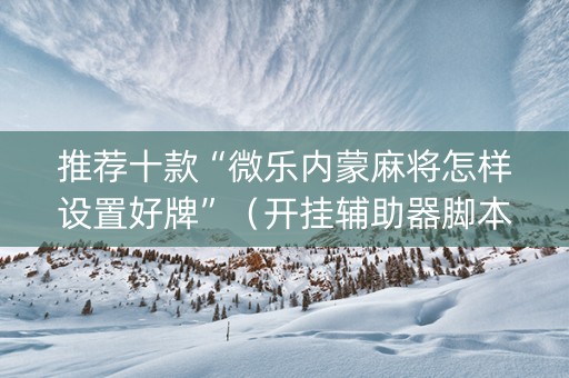 推荐十款“微乐内蒙麻将怎样设置好牌”（开挂辅助器脚本)