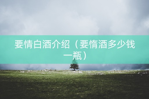 要情白酒介绍（要惰酒多少钱一瓶）