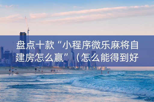 盘点十款“小程序微乐麻将自建房怎么赢”（怎么能得到好牌)