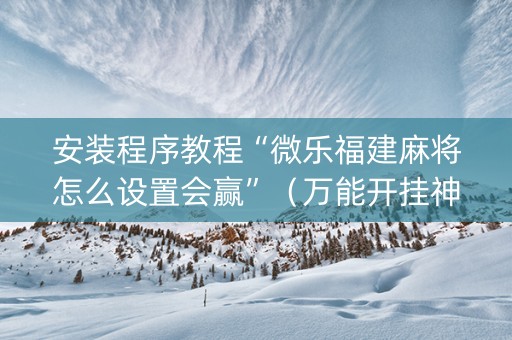 安装程序教程“微乐福建麻将怎么设置会赢”（万能开挂神器)