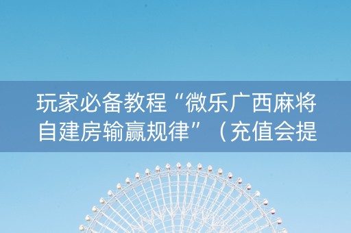 玩家必备教程“微乐广西麻将自建房输赢规律”（充值会提高胜率么)