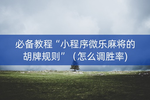 必备教程“小程序微乐麻将的胡牌规则”（怎么调胜率)