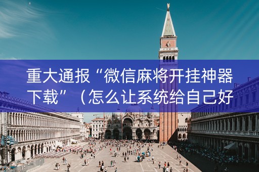 重大通报“微信麻将开挂神器下载”（怎么让系统给自己好牌)