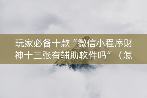 玩家必备十款“微信小程序财神十三张有辅助软件吗”（怎么设置才能赢)