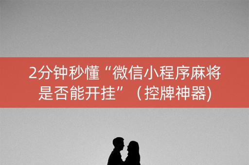 2分钟秒懂“微信小程序麻将是否能开挂”（控牌神器)