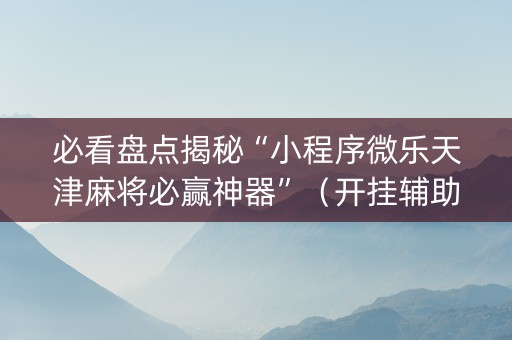 必看盘点揭秘“小程序微乐天津麻将必赢神器”（开挂辅助器插件)