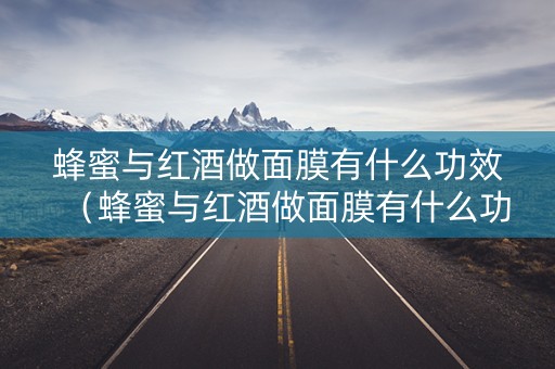 蜂蜜与红酒做面膜有什么功效（蜂蜜与红酒做面膜有什么功效呢）