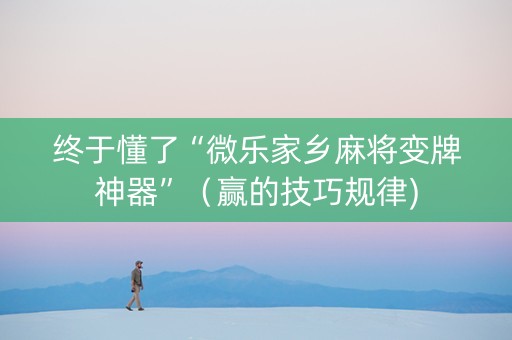 终于懂了“微乐家乡麻将变牌神器”（赢的技巧规律)
