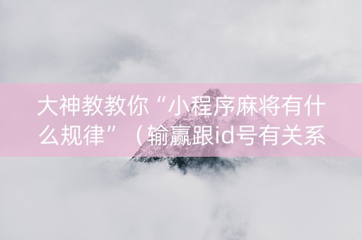 大神教教你“小程序麻将有什么规律”（输赢跟id号有关系吗)