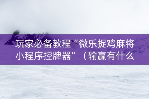 玩家必备教程“微乐捉鸡麻将小程序控牌器”（输赢有什么规律)