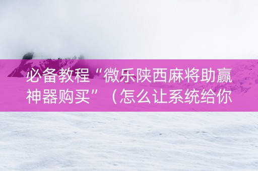必备教程“微乐陕西麻将助赢神器购买”（怎么让系统给你发好牌)
