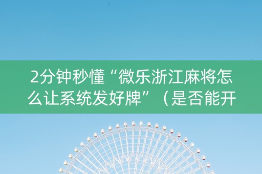 2分钟秒懂“微乐浙江麻将怎么让系统发好牌”（是否能开挂)