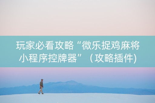 玩家必看攻略“微乐捉鸡麻将小程序控牌器”（攻略插件)