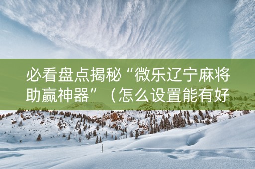 必看盘点揭秘“微乐辽宁麻将助赢神器”（怎么设置能有好牌)