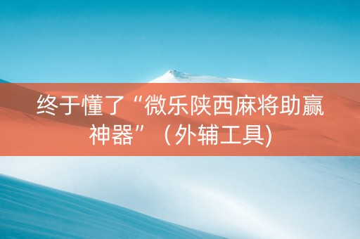 终于懂了“微乐陕西麻将助赢神器”（外辅工具)
