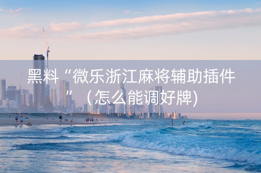 黑料“微乐浙江麻将辅助插件”（怎么能调好牌)