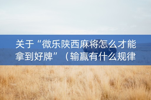 关于“微乐陕西麻将怎么才能拿到好牌”（输赢有什么规律)