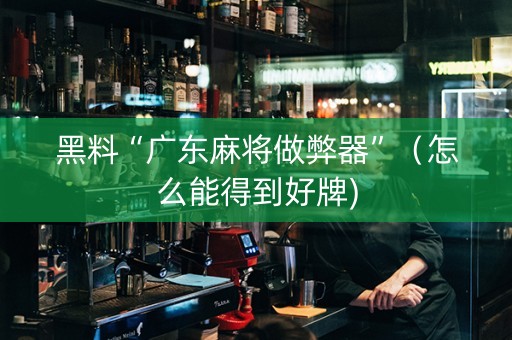 黑料“广东麻将做弊器”（怎么能得到好牌)