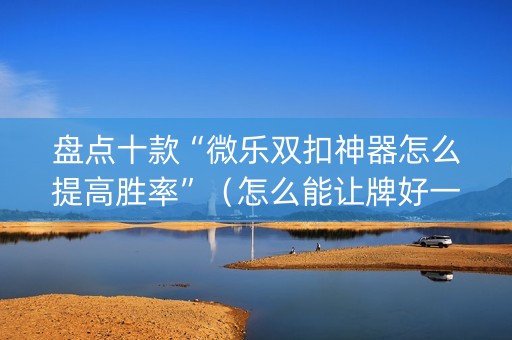 盘点十款“微乐双扣神器怎么提高胜率”（怎么能让牌好一点)