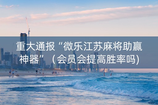 重大通报“微乐江苏麻将助赢神器”（会员会提高胜率吗)