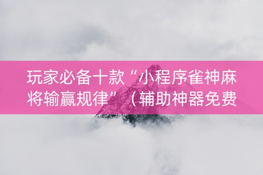 玩家必备十款“小程序雀神麻将输赢规律”（辅助神器免费)