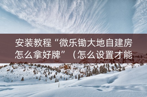 安装教程“微乐锄大地自建房怎么拿好牌”（怎么设置才能赢)