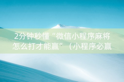 2分钟秒懂“微信小程序麻将怎么打才能赢”（小程序必赢神器)