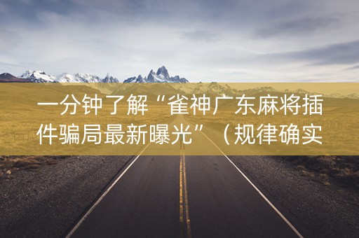 一分钟了解“雀神广东麻将插件骗局最新曝光”（规律确实有挂)