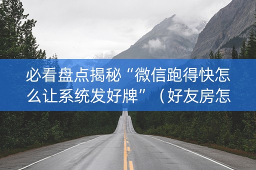 必看盘点揭秘“微信跑得快怎么让系统发好牌”（好友房怎么才能赢)